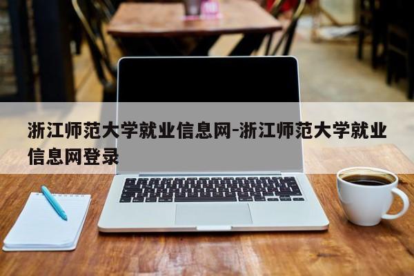 浙江师范大学就业信息网－浙江师范大学就业信息网登录