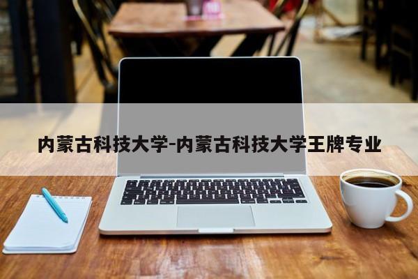 内蒙古科技大学－内蒙古科技大学王牌专业