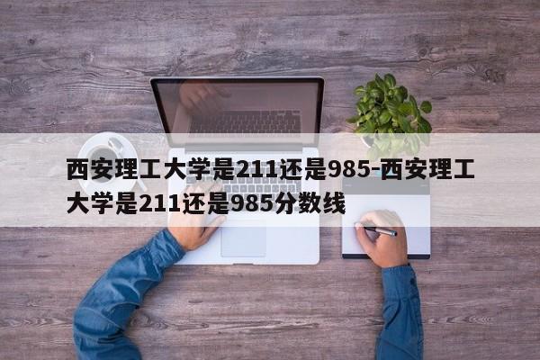 西安理工大学是211还是985－西安理工大学是211还是985分数线