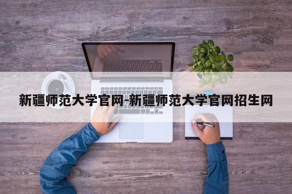 新疆师范大学官网－新疆师范大学官网招生网